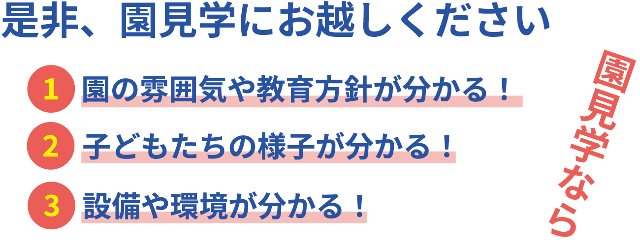 是非、園見学にお越しください　園見学なら「園の雰囲気や教育方針が分かる！」「子どもたちの様子が分かる！」「設備や環境が分かる！」