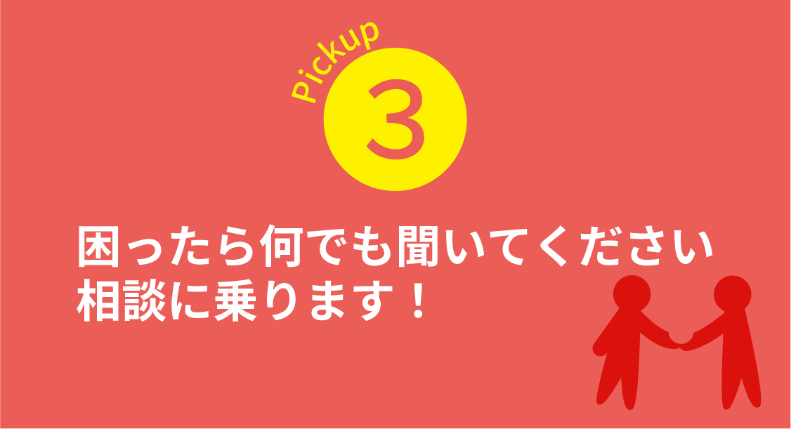 Pickup3　困ったら何でも聞いてください相談に乗ります！