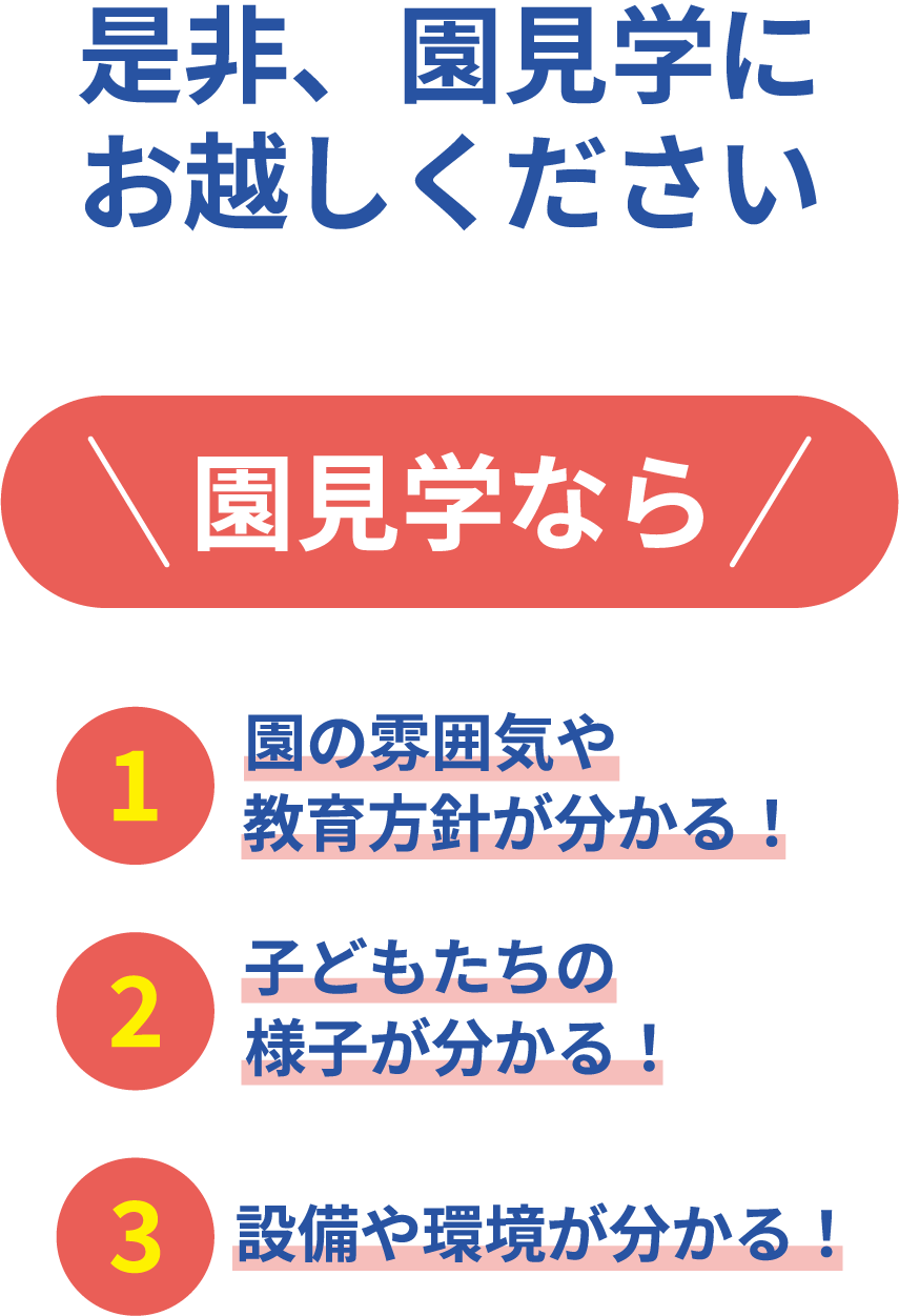 是非、園見学にお越しください　園見学なら「園の雰囲気や教育方針が分かる！」「子どもたちの様子が分かる！」「設備や環境が分かる！」